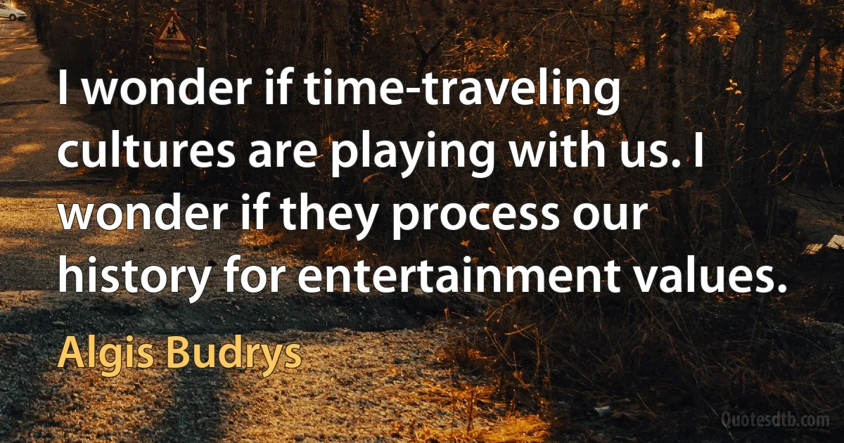 I wonder if time-traveling cultures are playing with us. I wonder if they process our history for entertainment values. (Algis Budrys)