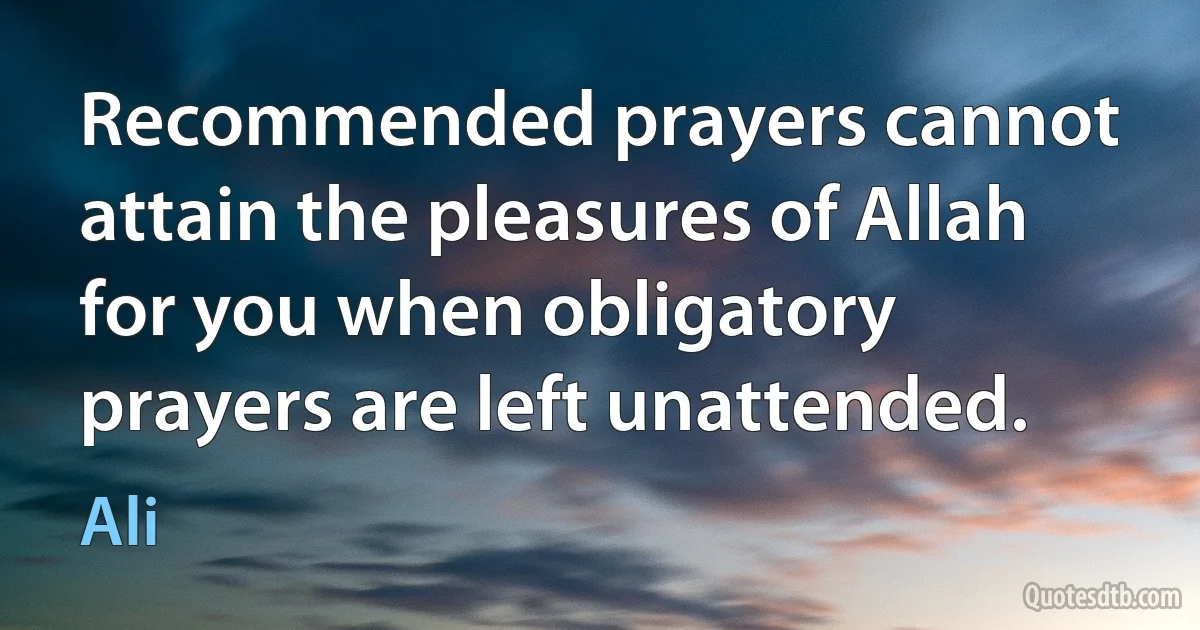 Recommended prayers cannot attain the pleasures of Allah for you when obligatory prayers are left unattended. (Ali)