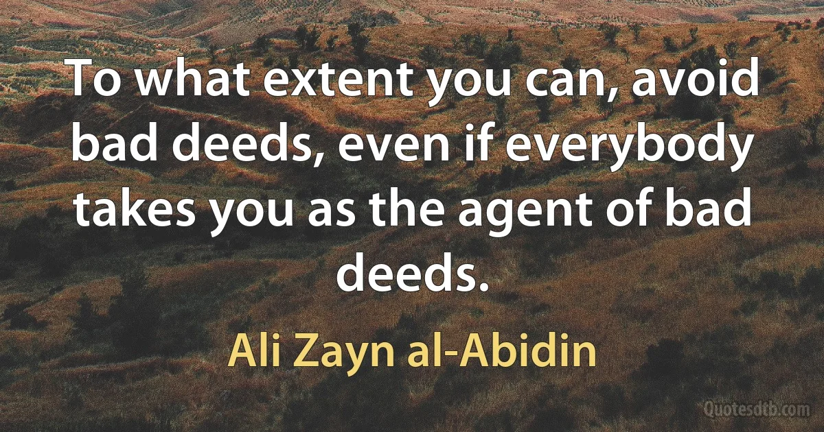 To what extent you can, avoid bad deeds, even if everybody takes you as the agent of bad deeds. (Ali Zayn al-Abidin)