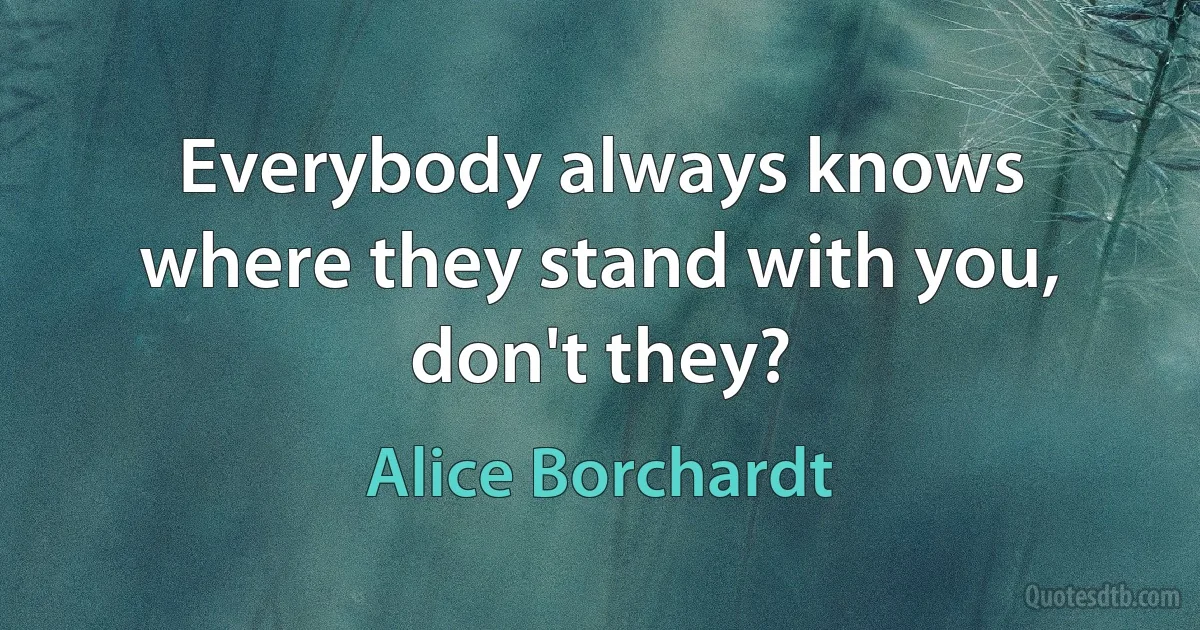 Everybody always knows where they stand with you, don't they? (Alice Borchardt)