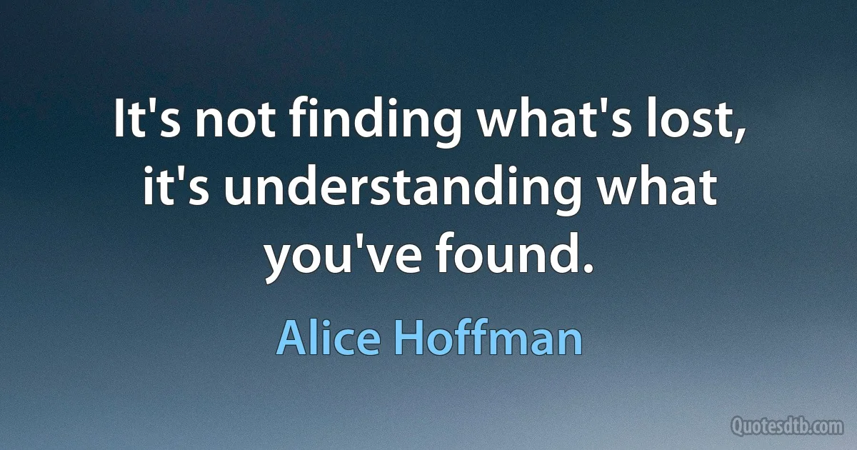 It's not finding what's lost, it's understanding what you've found. (Alice Hoffman)