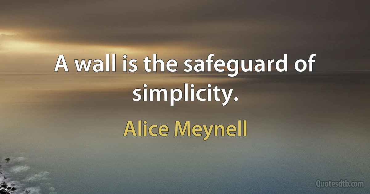 A wall is the safeguard of simplicity. (Alice Meynell)