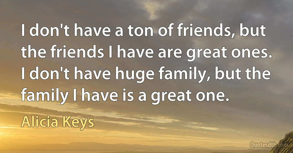 I don't have a ton of friends, but the friends I have are great ones. I don't have huge family, but the family I have is a great one. (Alicia Keys)