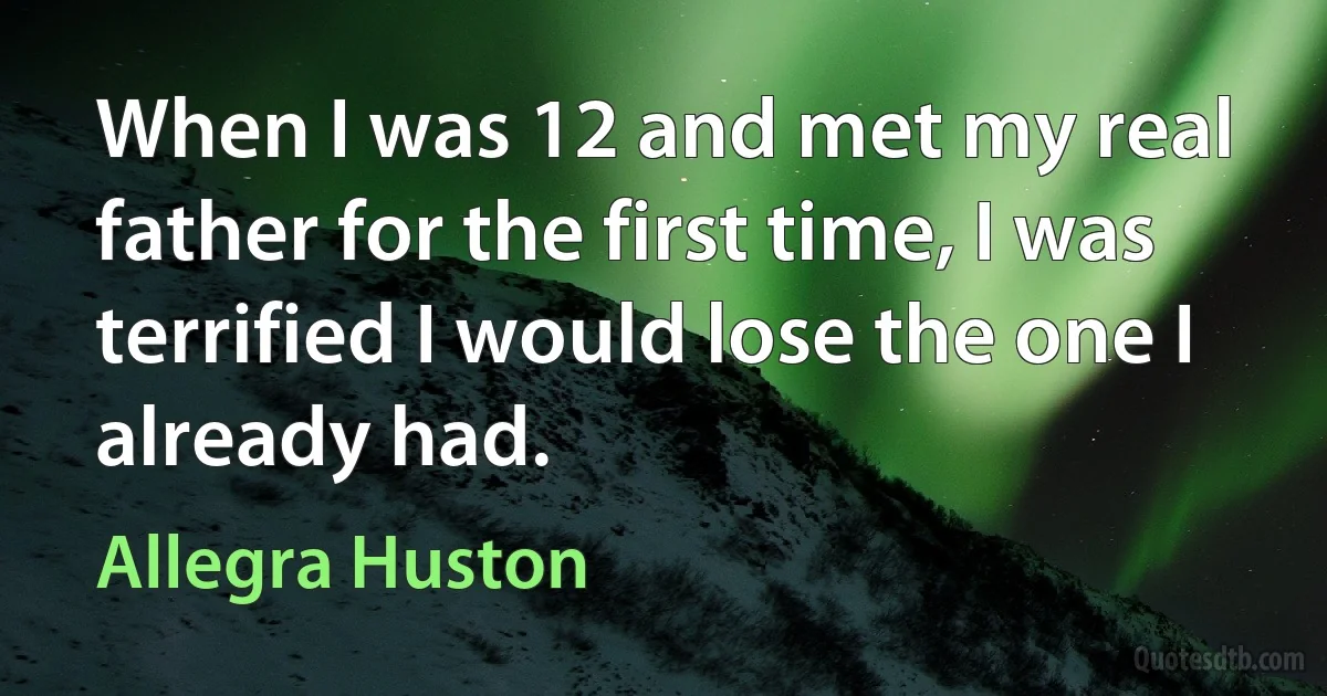 When I was 12 and met my real father for the first time, I was terrified I would lose the one I already had. (Allegra Huston)