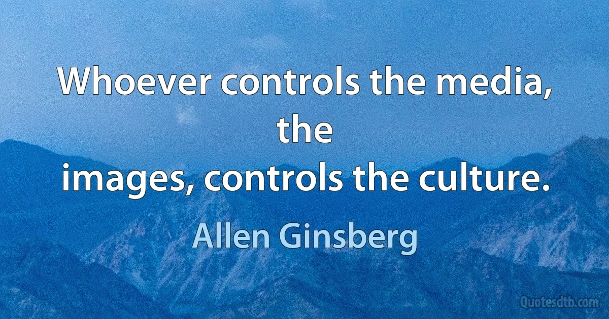 Whoever controls the media, the
images, controls the culture. (Allen Ginsberg)