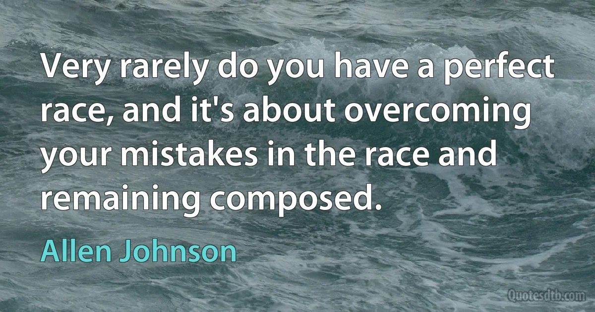 Very rarely do you have a perfect race, and it's about overcoming your mistakes in the race and remaining composed. (Allen Johnson)