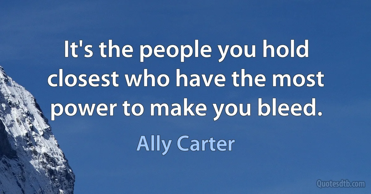 It's the people you hold closest who have the most power to make you bleed. (Ally Carter)