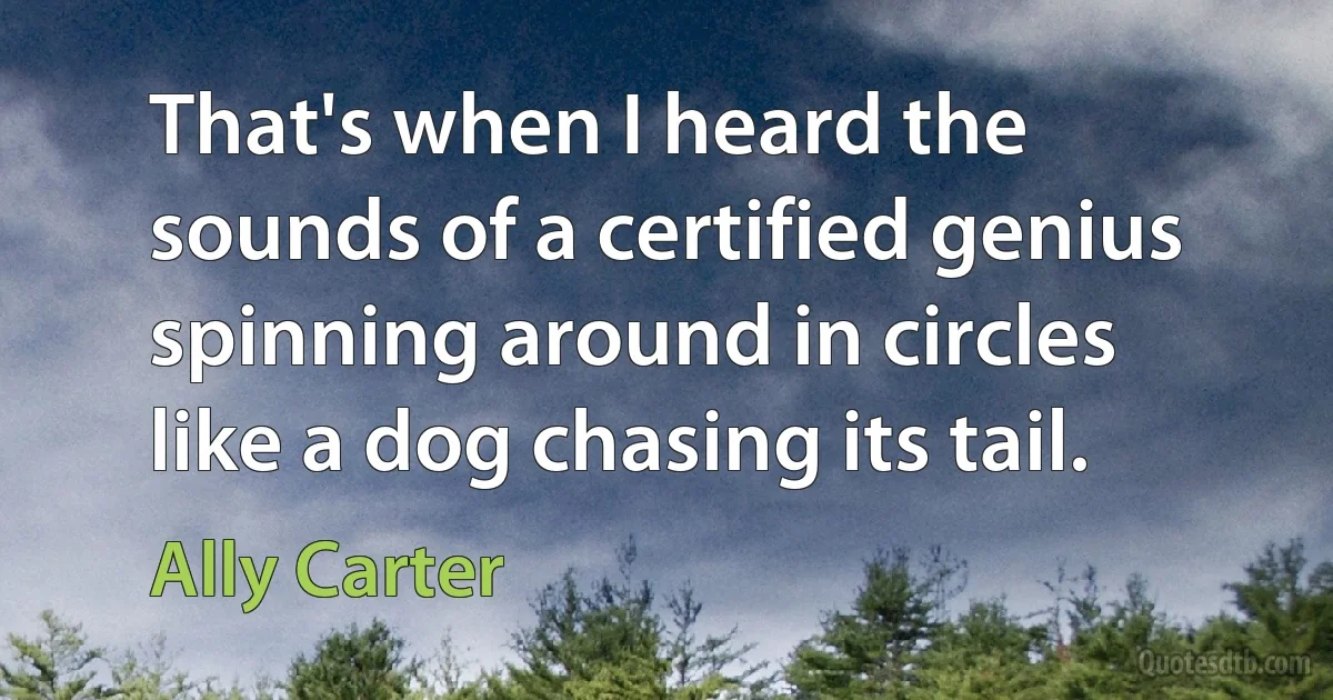 That's when I heard the sounds of a certified genius spinning around in circles like a dog chasing its tail. (Ally Carter)