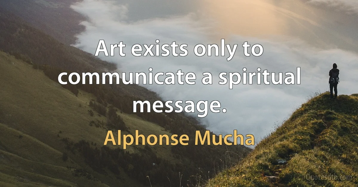 Art exists only to communicate a spiritual message. (Alphonse Mucha)