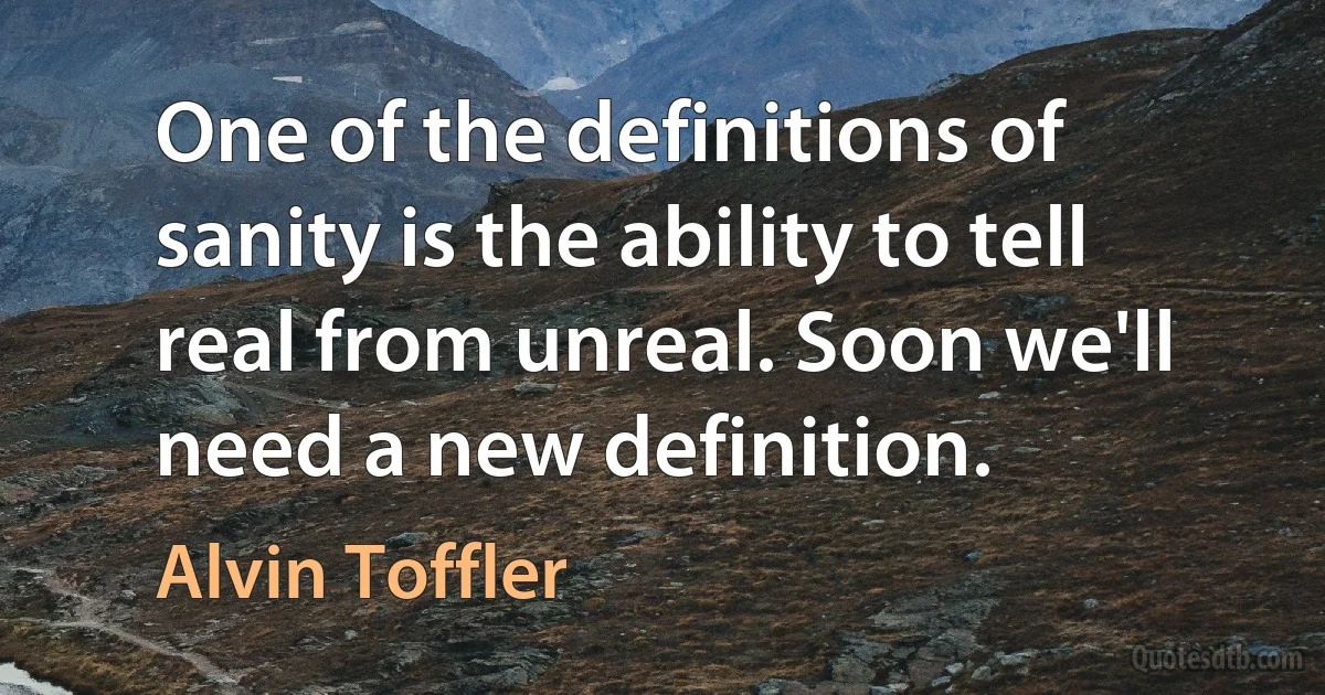 One of the definitions of sanity is the ability to tell real from unreal. Soon we'll need a new definition. (Alvin Toffler)