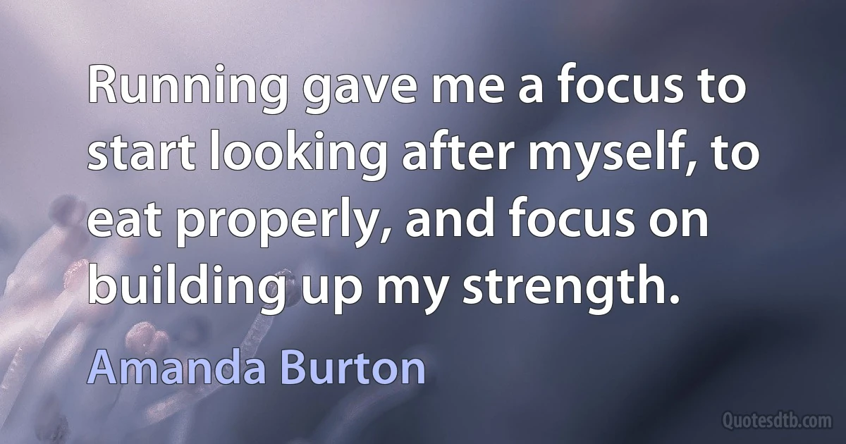 Running gave me a focus to start looking after myself, to eat properly, and focus on building up my strength. (Amanda Burton)