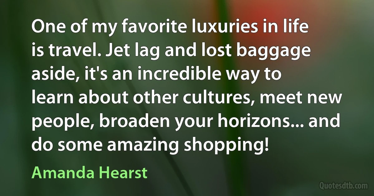 One of my favorite luxuries in life is travel. Jet lag and lost baggage aside, it's an incredible way to learn about other cultures, meet new people, broaden your horizons... and do some amazing shopping! (Amanda Hearst)