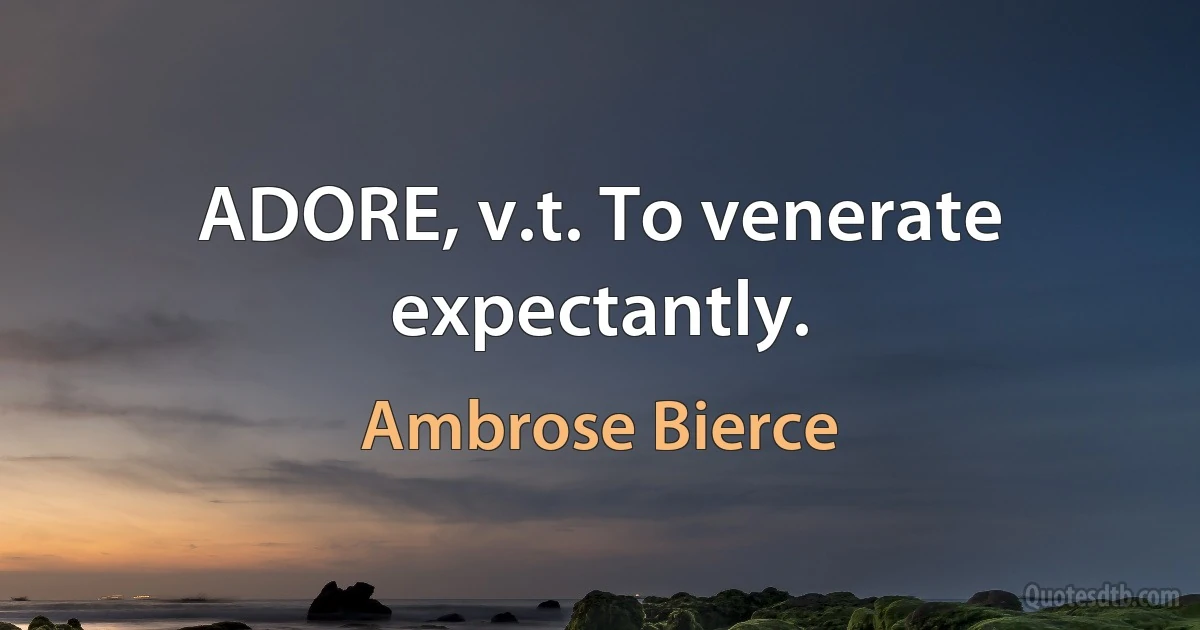 ADORE, v.t. To venerate expectantly. (Ambrose Bierce)