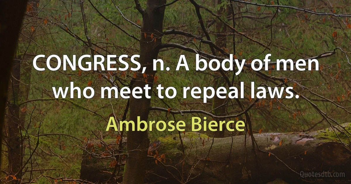 CONGRESS, n. A body of men who meet to repeal laws. (Ambrose Bierce)