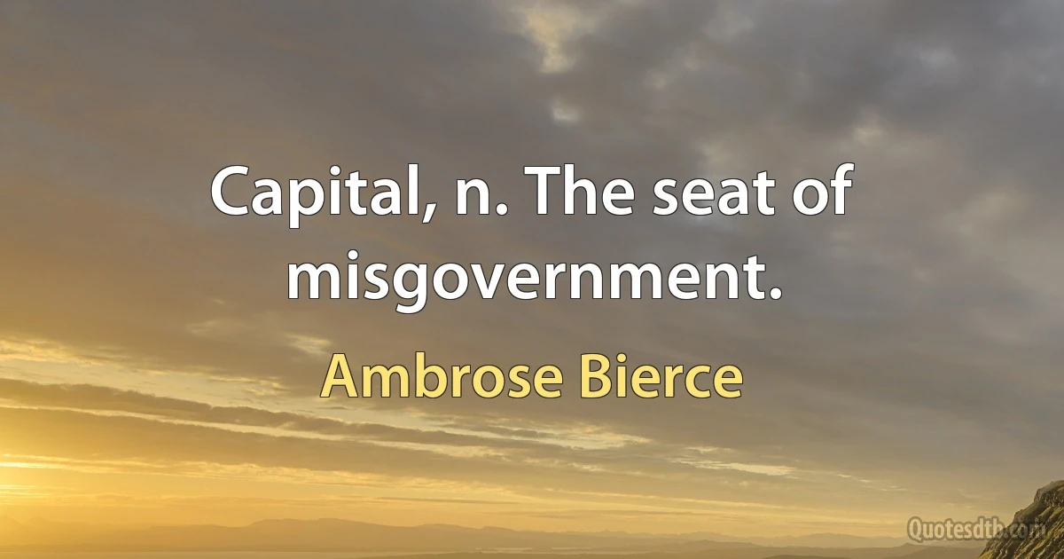 Capital, n. The seat of misgovernment. (Ambrose Bierce)