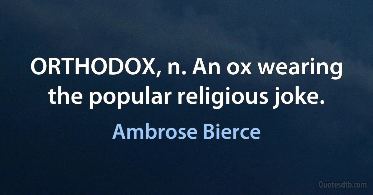 ORTHODOX, n. An ox wearing the popular religious joke. (Ambrose Bierce)