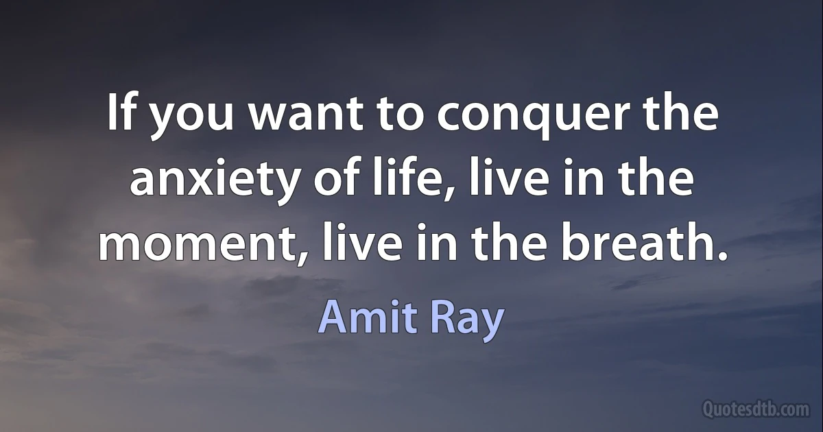 If you want to conquer the anxiety of life, live in the moment, live in the breath. (Amit Ray)