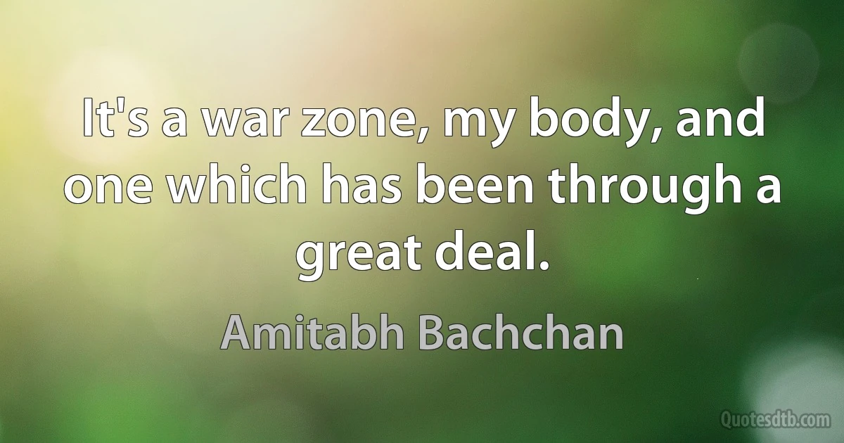 It's a war zone, my body, and one which has been through a great deal. (Amitabh Bachchan)