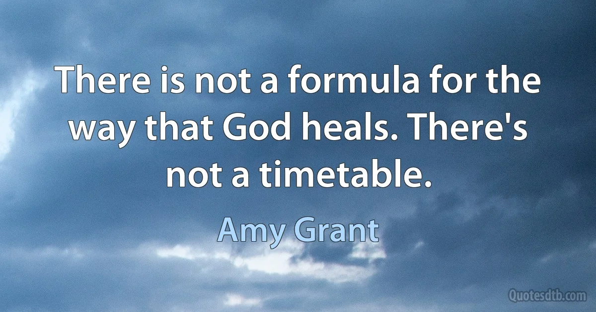 There is not a formula for the way that God heals. There's not a timetable. (Amy Grant)