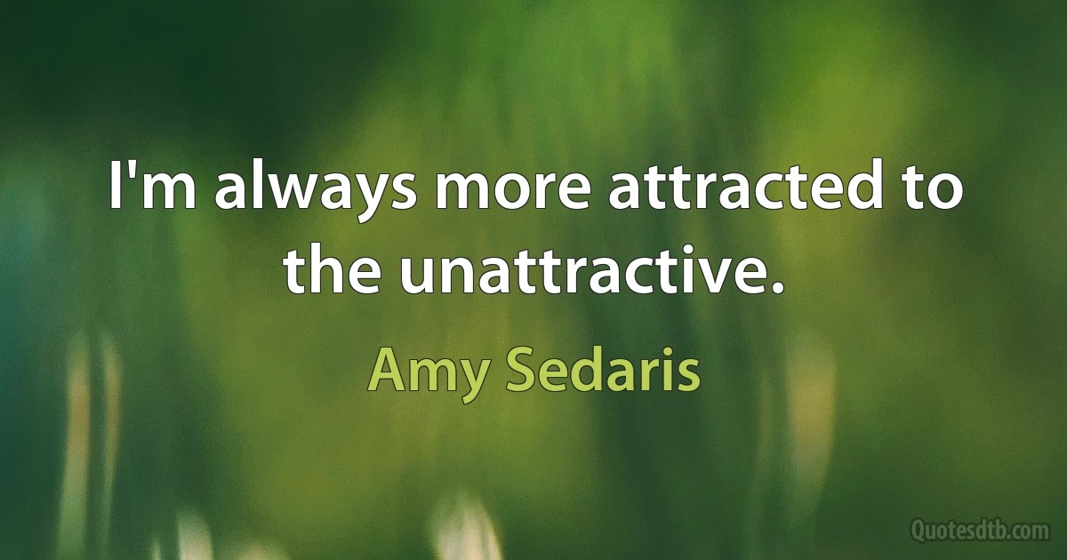 I'm always more attracted to the unattractive. (Amy Sedaris)