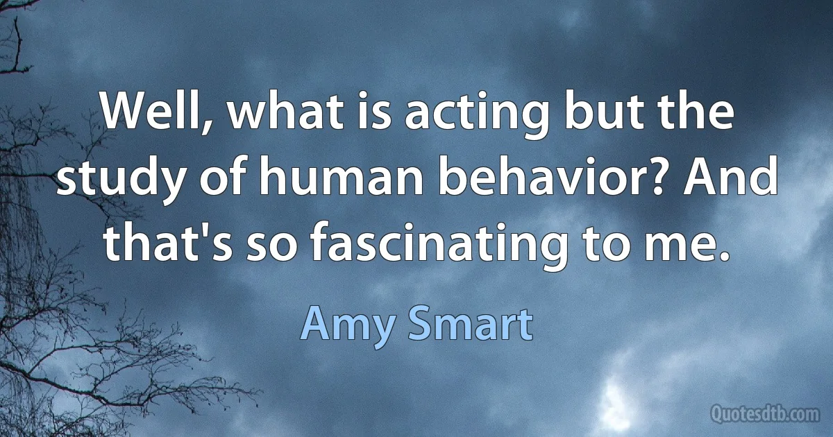 Well, what is acting but the study of human behavior? And that's so fascinating to me. (Amy Smart)