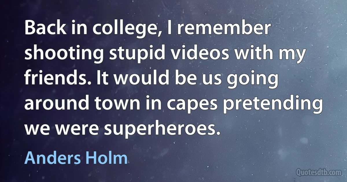 Back in college, I remember shooting stupid videos with my friends. It would be us going around town in capes pretending we were superheroes. (Anders Holm)