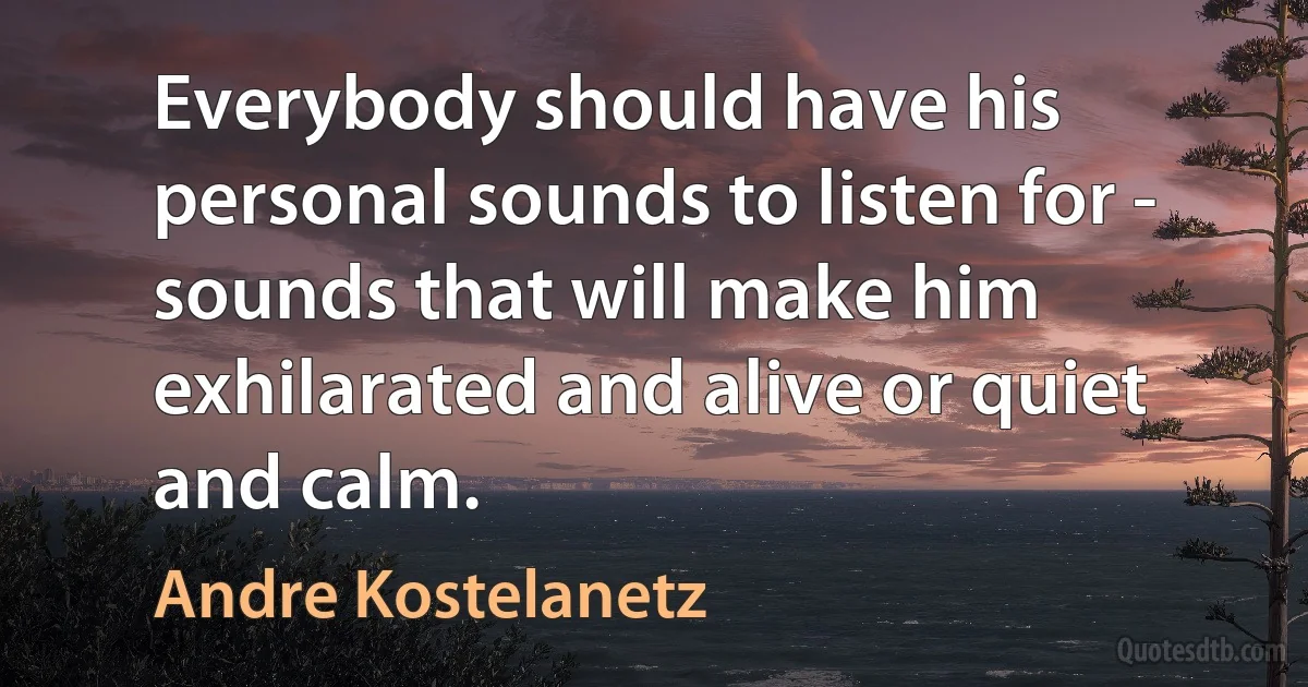 Everybody should have his personal sounds to listen for - sounds that will make him exhilarated and alive or quiet and calm. (Andre Kostelanetz)