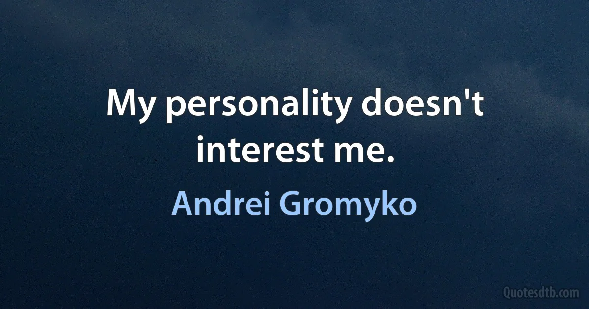 My personality doesn't interest me. (Andrei Gromyko)