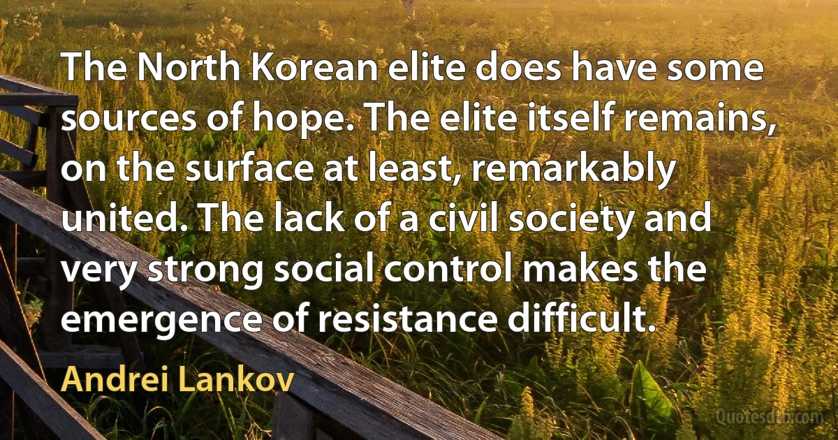 The North Korean elite does have some sources of hope. The elite itself remains, on the surface at least, remarkably united. The lack of a civil society and very strong social control makes the emergence of resistance difficult. (Andrei Lankov)