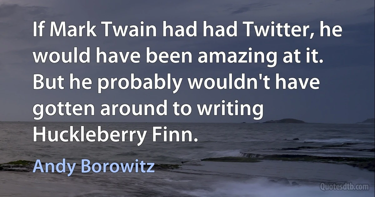 If Mark Twain had had Twitter, he would have been amazing at it. But he probably wouldn't have gotten around to writing Huckleberry Finn. (Andy Borowitz)