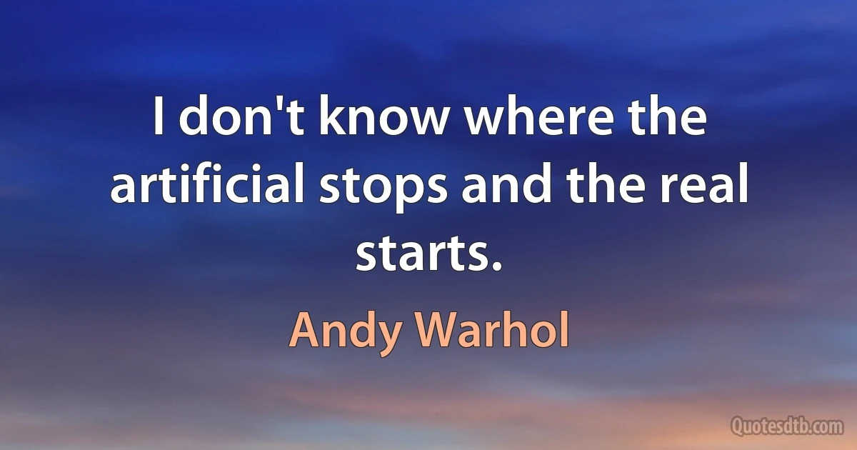 I don't know where the artificial stops and the real starts. (Andy Warhol)