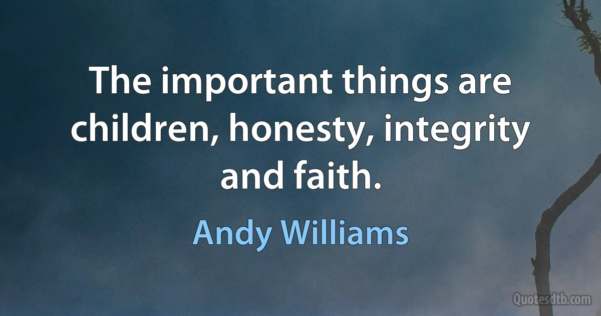 The important things are children, honesty, integrity and faith. (Andy Williams)