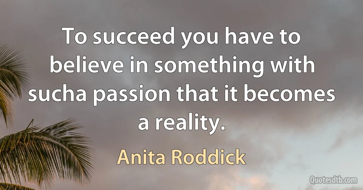 To succeed you have to believe in something with sucha passion that it becomes a reality. (Anita Roddick)