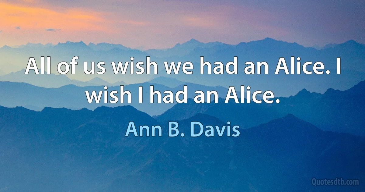 All of us wish we had an Alice. I wish I had an Alice. (Ann B. Davis)