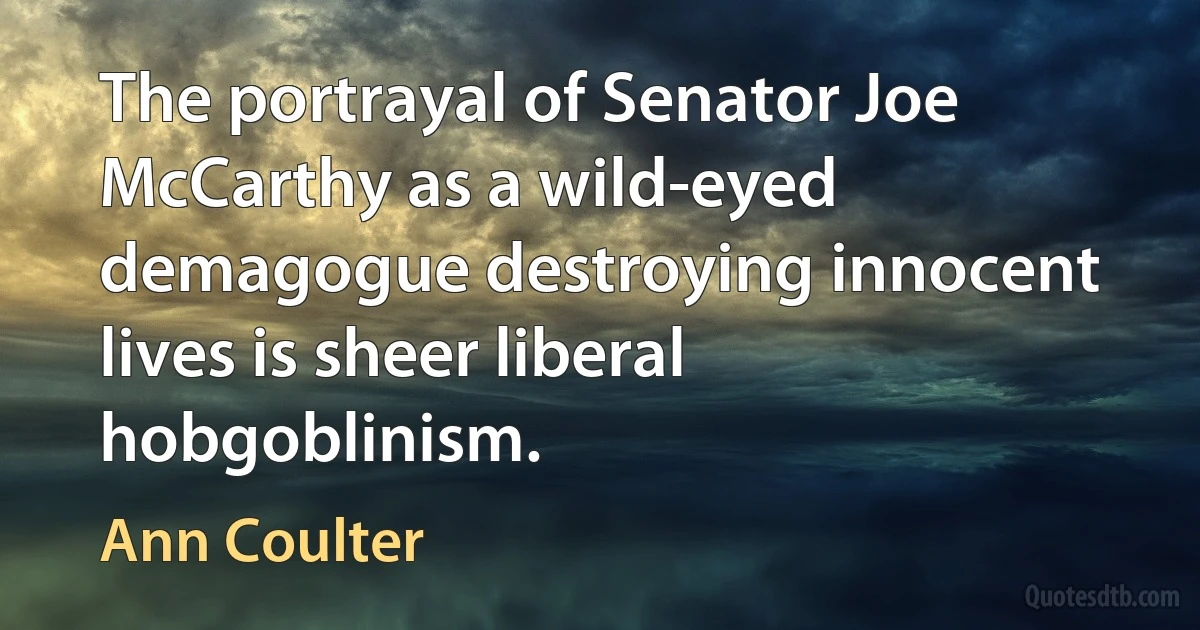 The portrayal of Senator Joe McCarthy as a wild-eyed demagogue destroying innocent lives is sheer liberal hobgoblinism. (Ann Coulter)