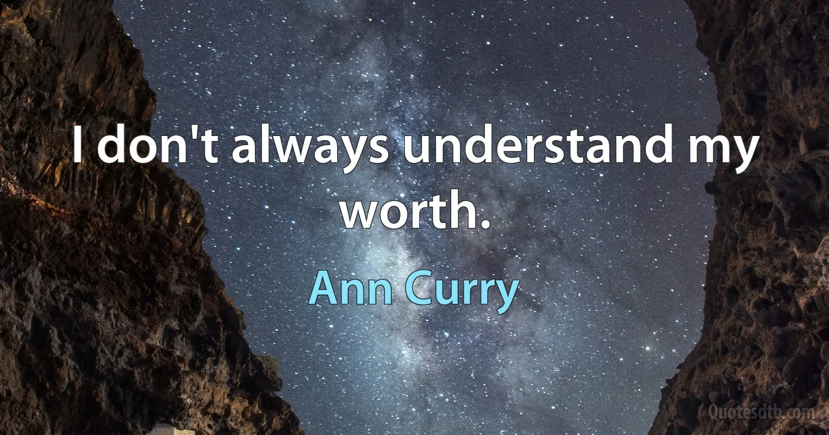 I don't always understand my worth. (Ann Curry)