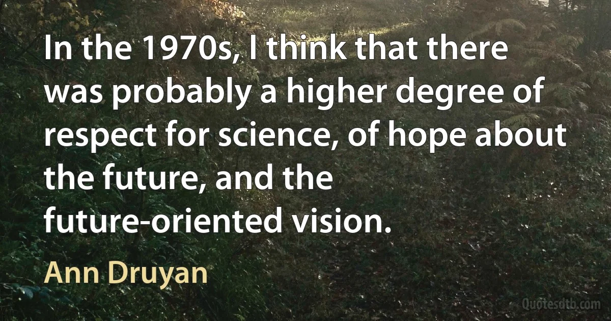 In the 1970s, I think that there was probably a higher degree of respect for science, of hope about the future, and the future-oriented vision. (Ann Druyan)