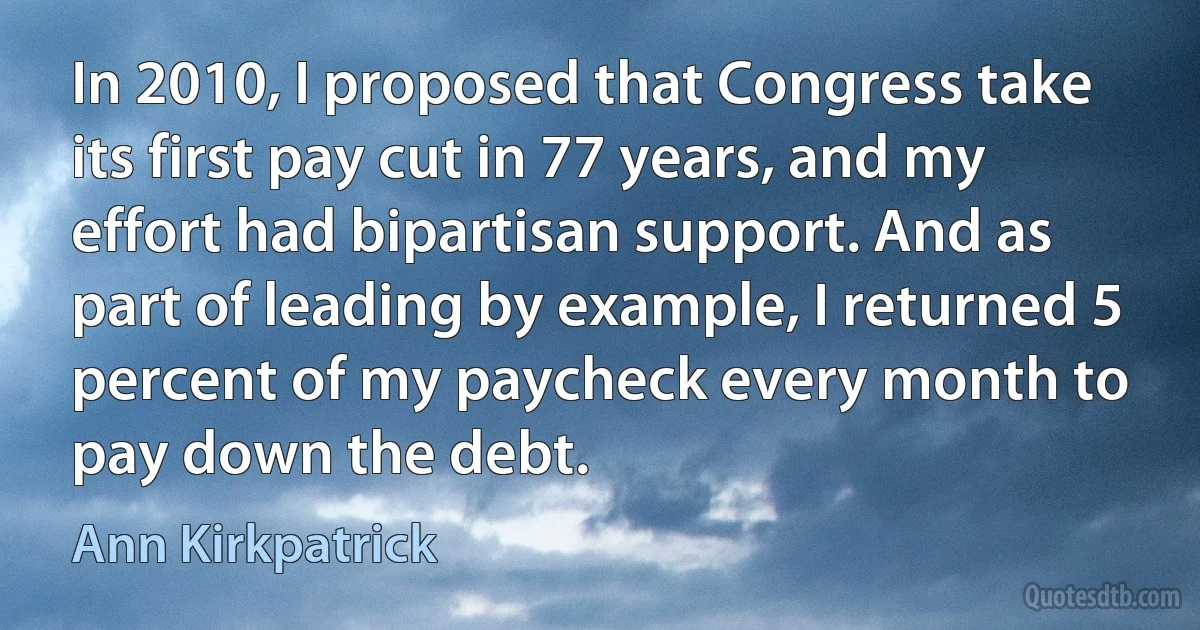 In 2010, I proposed that Congress take its first pay cut in 77 years, and my effort had bipartisan support. And as part of leading by example, I returned 5 percent of my paycheck every month to pay down the debt. (Ann Kirkpatrick)