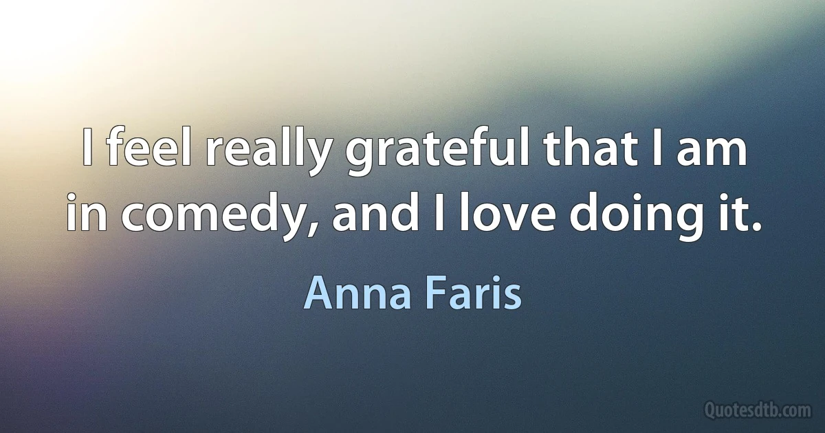 I feel really grateful that I am in comedy, and I love doing it. (Anna Faris)