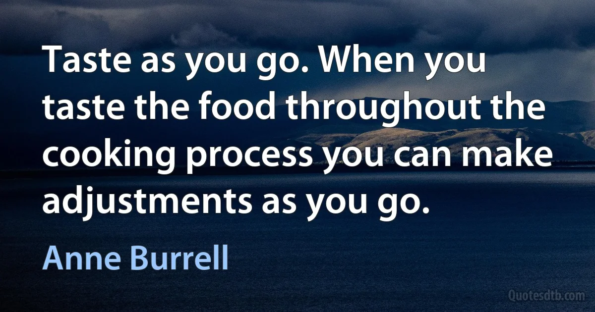 Taste as you go. When you taste the food throughout the cooking process you can make adjustments as you go. (Anne Burrell)