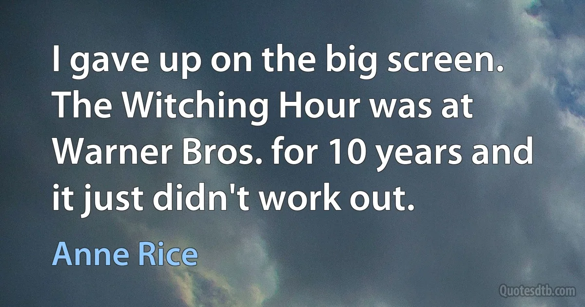 I gave up on the big screen. The Witching Hour was at Warner Bros. for 10 years and it just didn't work out. (Anne Rice)