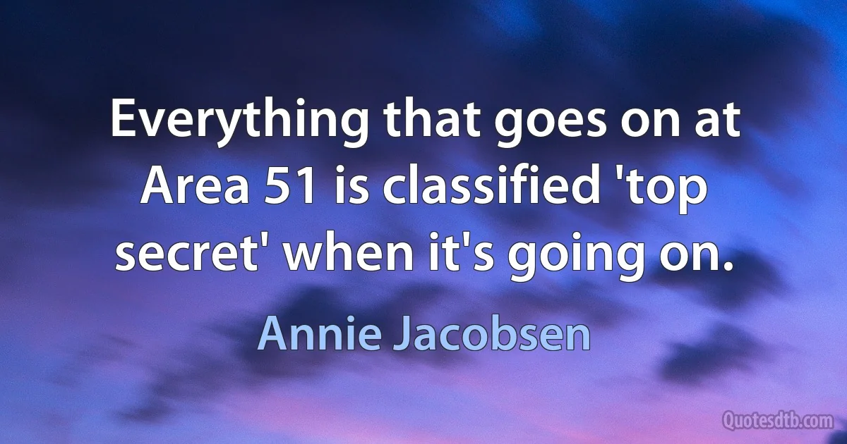 Everything that goes on at Area 51 is classified 'top secret' when it's going on. (Annie Jacobsen)