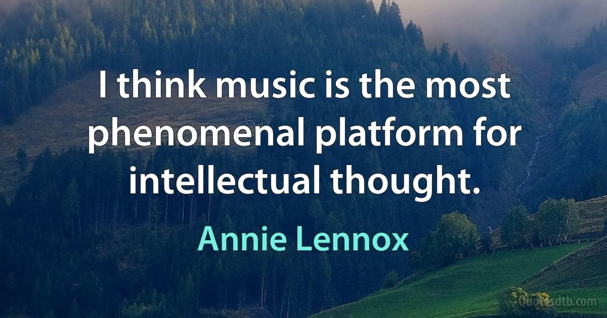 I think music is the most phenomenal platform for intellectual thought. (Annie Lennox)