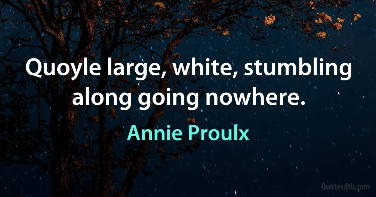 Quoyle large, white, stumbling along going nowhere. (Annie Proulx)