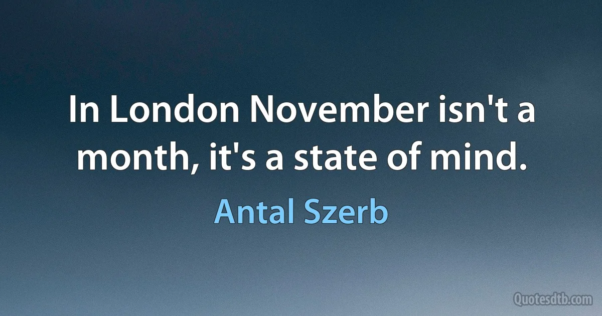 In London November isn't a month, it's a state of mind. (Antal Szerb)