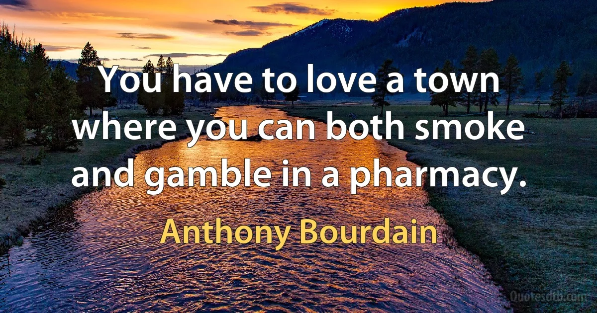 You have to love a town where you can both smoke and gamble in a pharmacy. (Anthony Bourdain)