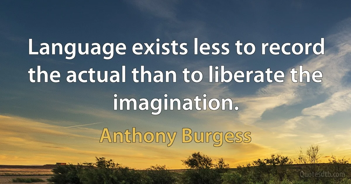 Language exists less to record the actual than to liberate the imagination. (Anthony Burgess)