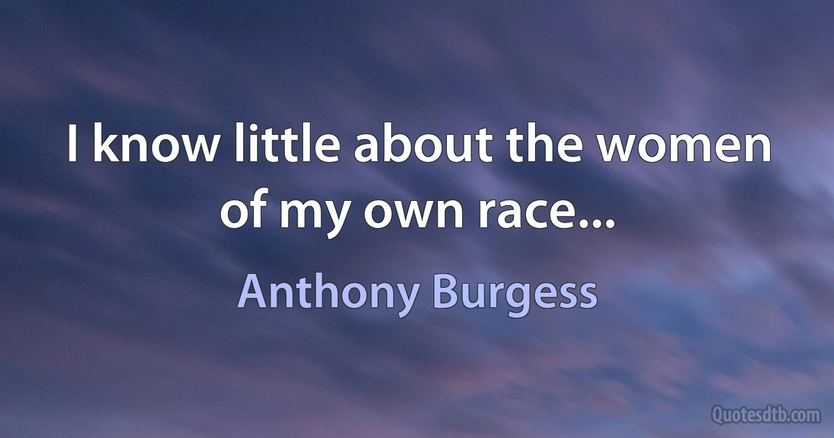 I know little about the women of my own race... (Anthony Burgess)