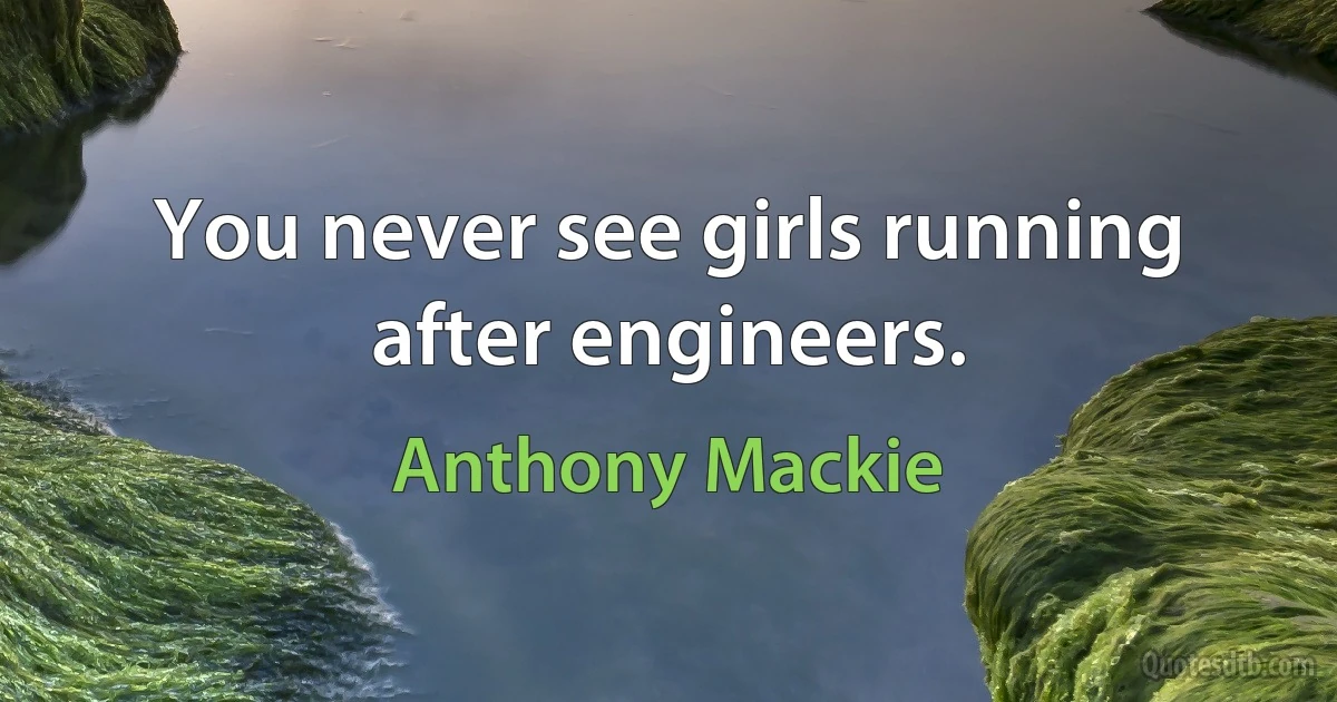 You never see girls running after engineers. (Anthony Mackie)