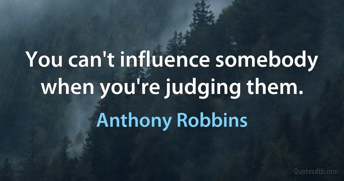 You can't influence somebody when you're judging them. (Anthony Robbins)